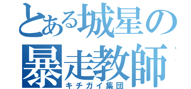 とある城星の暴走教師（キチガイ集団）