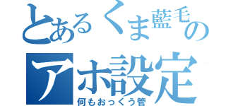 とあるくま藍毛そばかすのアホ設定无（何もおっくう管）