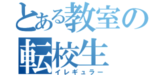 とある教室の転校生（イレギュラー）