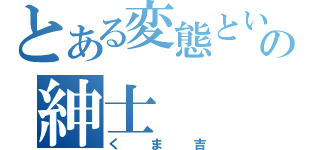 とある変態という名の紳士（くま吉）