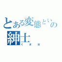 とある変態という名の紳士（くま吉）