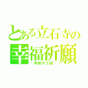 とある立石寺の幸福祈願（〜何故か３回〜）