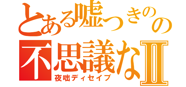 とある嘘つきのの不思議なⅡ（夜咄ディセイブ）