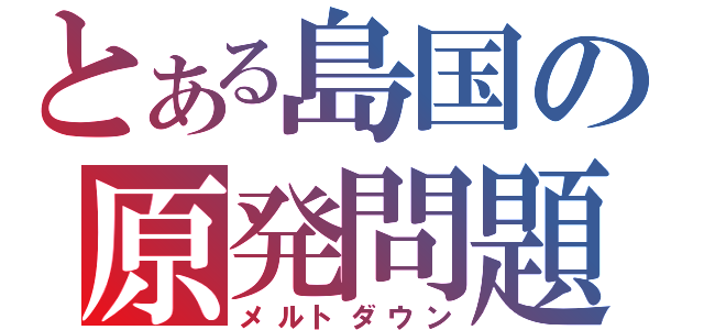 とある島国の原発問題（メルトダウン）