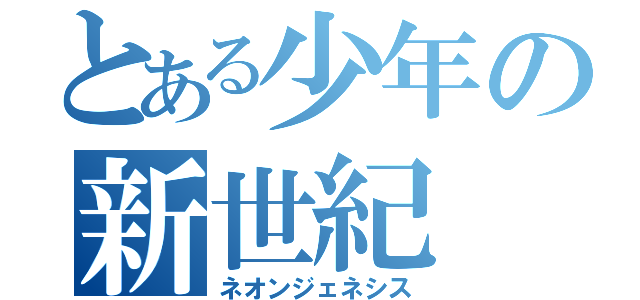 とある少年の新世紀（ネオンジェネシス）