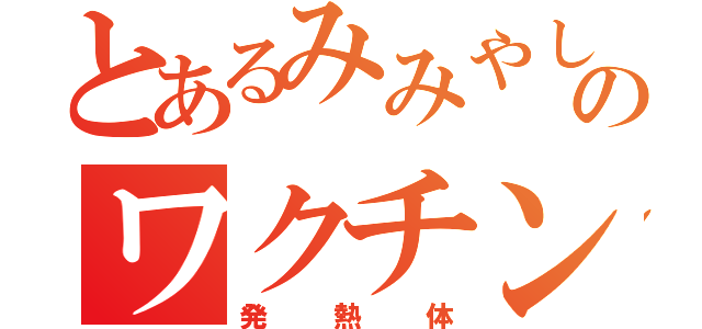 とあるみみやしのワクチン接種（発熱体）