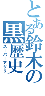 とある鈴木の黒歴史（スーパーアグリ）