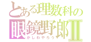 とある理数科の眼鏡野郎Ⅱ（かしわやろう）