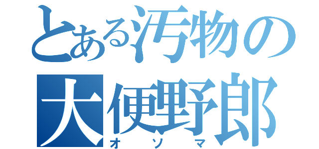 とある汚物の大便野郎（オソマ）