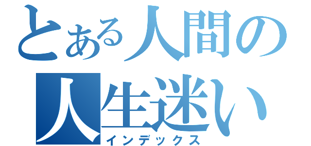 とある人間の人生迷い（インデックス）