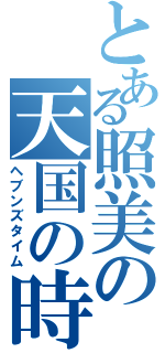 とある照美の天国の時間（ヘブンズタイム）