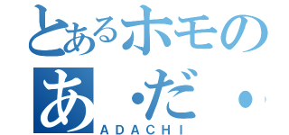 とあるホモのあ・だ・ち（ＡＤＡＣＨＩ）