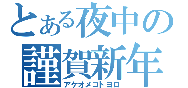 とある夜中の謹賀新年（アケオメコトヨロ）