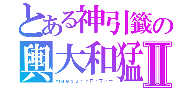 とある神引籤の輿大和猛Ⅱ（ｍａｅｓｕ・トロ・フィー）