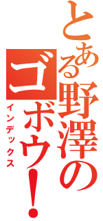 とある野澤のゴボウ！（インデックス）