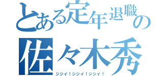 とある定年退職の佐々木秀人 （ジジイ！ジジイ！ジジイ！）