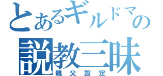 とあるギルドマスターの説教三昧（親父設定）