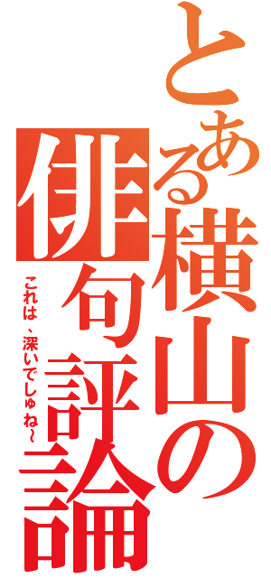 とある横山の俳句評論（これは、深いでしゅね～）