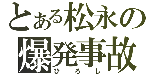 とある松永の爆発事故（ひろし）