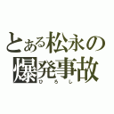 とある松永の爆発事故（ひろし）