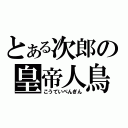 とある次郎の皇帝人鳥（こうていぺんぎん）