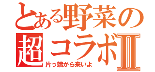 とある野菜の超コラボⅡ（片っ端から来いよ）