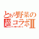 とある野菜の超コラボⅡ（片っ端から来いよ）