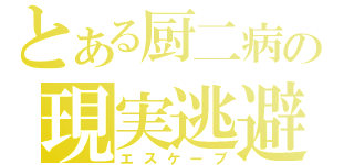 とある厨二病の現実逃避（エスケープ）