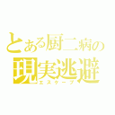 とある厨二病の現実逃避（エスケープ）