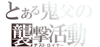 とある鬼父の襲撃活動（デストロイヤー）