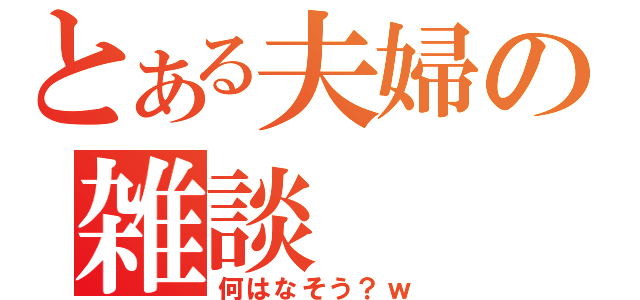 とある夫婦の雑談（何はなそう？ｗ）