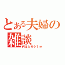 とある夫婦の雑談（何はなそう？ｗ）