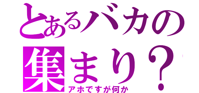 とあるバカの集まり？（アホですが何か）