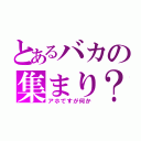 とあるバカの集まり？（アホですが何か）