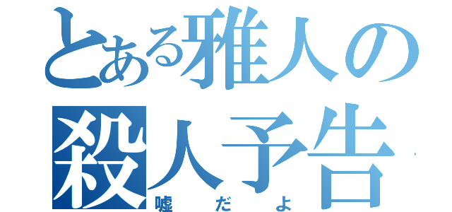 とある雅人の殺人予告（嘘だよ）