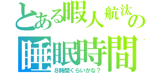 とある暇人航汰の睡眠時間（８時間くらいかな？）