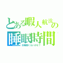 とある暇人航汰の睡眠時間（８時間くらいかな？）