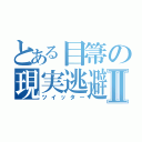 とある目箒の現実逃避Ⅱ（ツイッター）