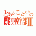 とあることぶきの赤羽幹部Ⅱ（ライントーク）