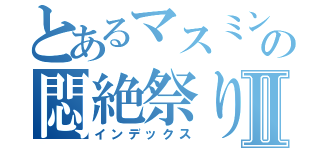 とあるマスミンの悶絶祭りⅡ（インデックス）