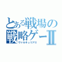 とある戦場の戦略ゲーⅡ（ヴァルキュリアⅡ）