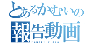 とあるかむいの報告動画（Ｒｅｐｏｒｔ ｖｉｄｅｏ）