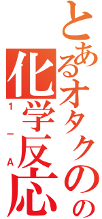 とあるオタクのの化学反応（１－Ａ）