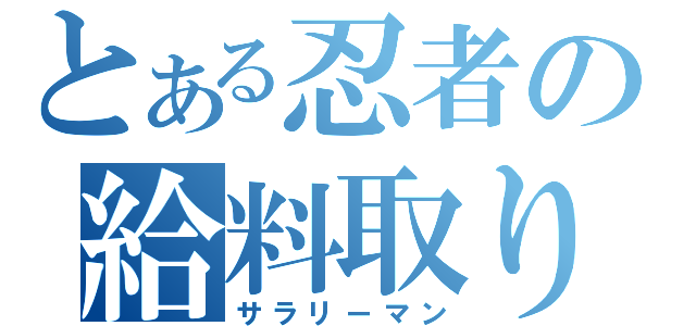 とある忍者の給料取り（サラリーマン）