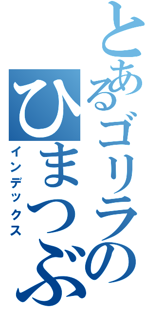 とあるゴリラのひまつぶし（インデックス）