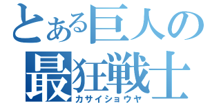 とある巨人の最狂戦士（カサイショウヤ）