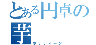 とある円卓の芋（ポテティーン）