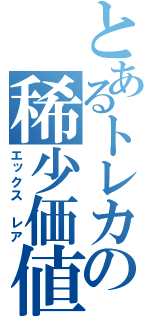 とあるトレカの稀少価値（エックス　レア）