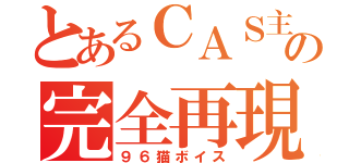 とあるＣＡＳ主の完全再現（９６猫ボイス）