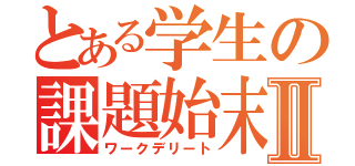 とある学生の課題始末Ⅱ（ワークデリート）